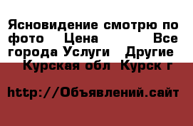 Ясновидение смотрю по фото  › Цена ­ 2 000 - Все города Услуги » Другие   . Курская обл.,Курск г.